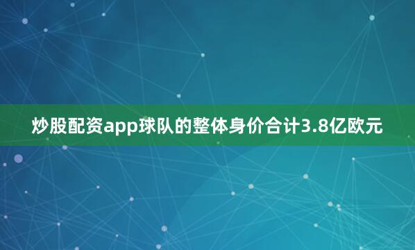 炒股配资app球队的整体身价合计3.8亿欧元