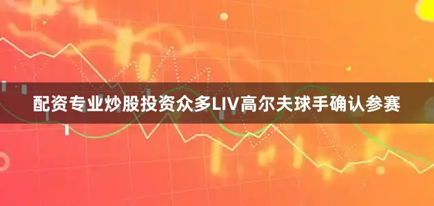 配资专业炒股投资　　众多LIV高尔夫球手确认参赛