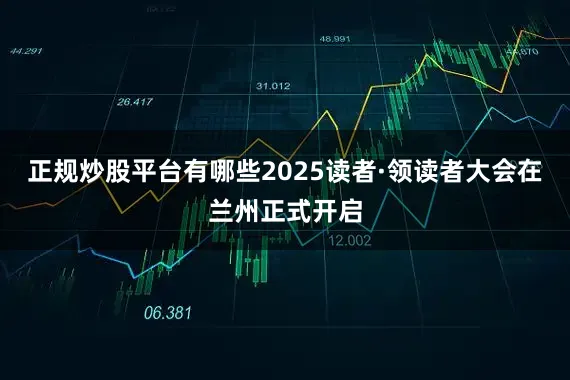 正规炒股平台有哪些2025读者·领读者大会在兰州正式开启