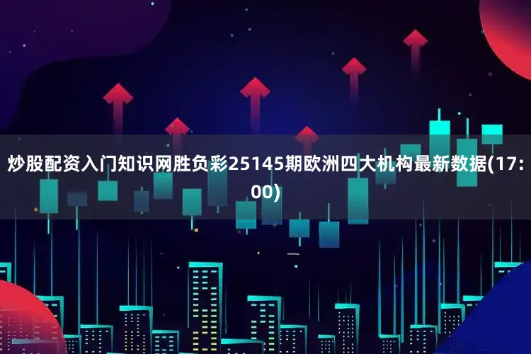 炒股配资入门知识网胜负彩25145期欧洲四大机构最新数据(17:00)