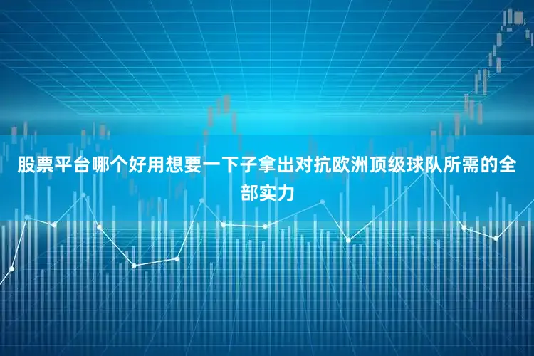 股票平台哪个好用想要一下子拿出对抗欧洲顶级球队所需的全部实力