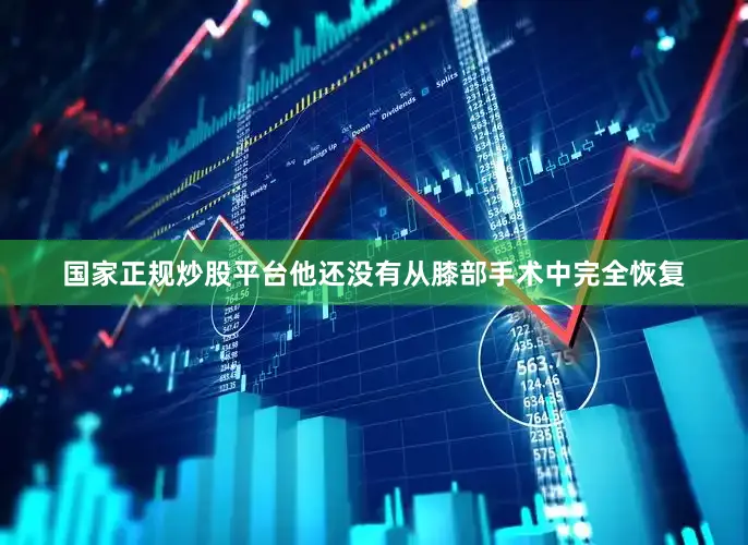 国家正规炒股平台他还没有从膝部手术中完全恢复