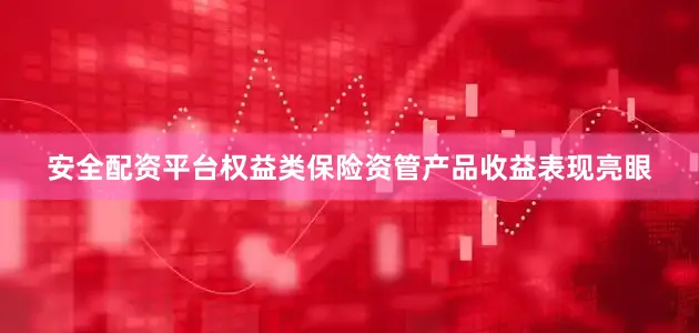 安全配资平台权益类保险资管产品收益表现亮眼