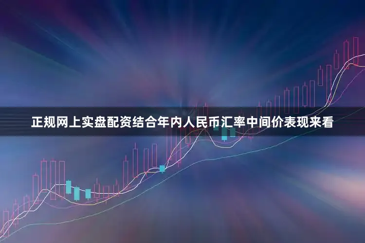 正规网上实盘配资　　结合年内人民币汇率中间价表现来看