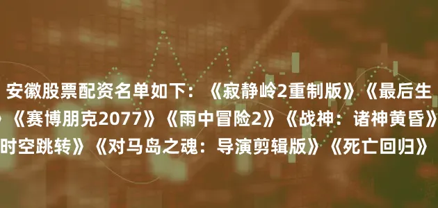 安徽股票配资名单如下：《寂静岭2重制版》《最后生还者：第一部》《血源》《赛博朋克2077》《雨中冒险2》《战神：诸神黄昏》《蔚蓝》《瑞奇与叮当：时空跳转》《对马岛之魂：导演剪辑版》《死亡回归》《传说之下》《神秘海域：盗贼遗产合集》《蓝途王子》《漫威蜘蛛侠》《上古卷轴5：天际 特别版》《最终幻想7重制版Intergrade》《极乐迪斯科最终剪辑版》《辐射：新维加斯》《Doom》《古墓丽影：崛起》《空